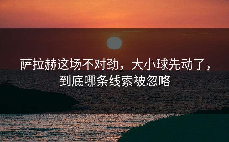 萨拉赫这场不对劲，大小球先动了，到底哪条线索被忽略