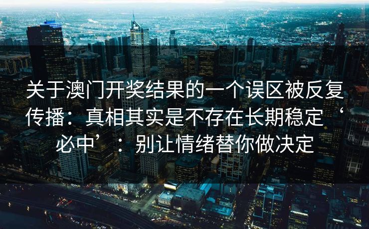 关于澳门开奖结果的一个误区被反复传播：真相其实是不存在长期稳定‘必中’：别让情绪替你做决定
