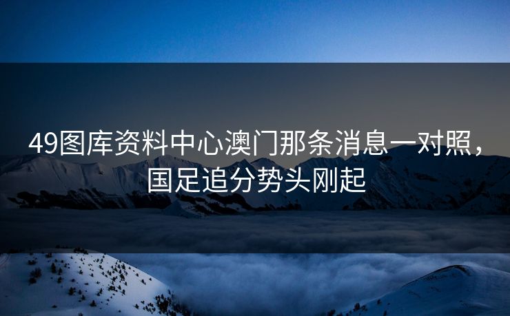 49图库资料中心澳门那条消息一对照，国足追分势头刚起