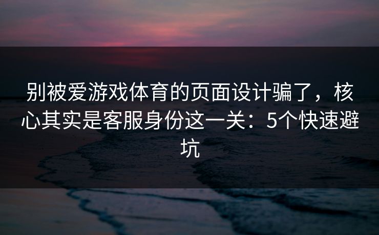 别被爱游戏体育的页面设计骗了，核心其实是客服身份这一关：5个快速避坑