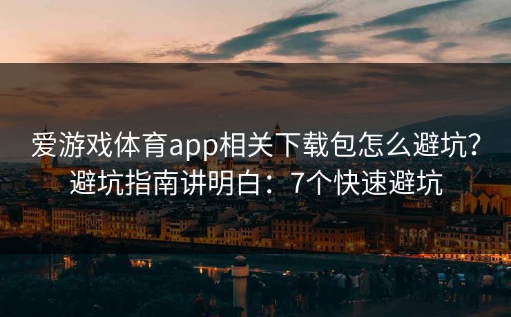爱游戏体育app相关下载包怎么避坑？避坑指南讲明白：7个快速避坑