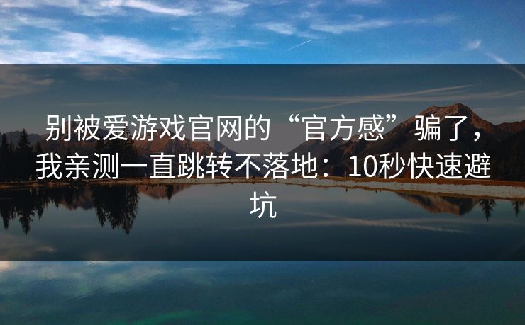 别被爱游戏官网的“官方感”骗了，我亲测一直跳转不落地：10秒快速避坑