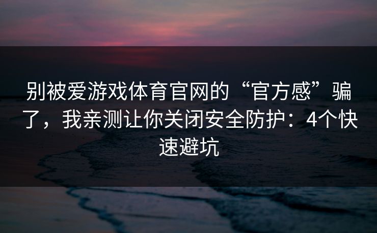 别被爱游戏体育官网的“官方感”骗了，我亲测让你关闭安全防护：4个快速避坑