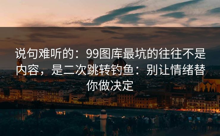 说句难听的:99图库最坑的往往不是内容,是二次跳转钓鱼:别让情绪替你做决定