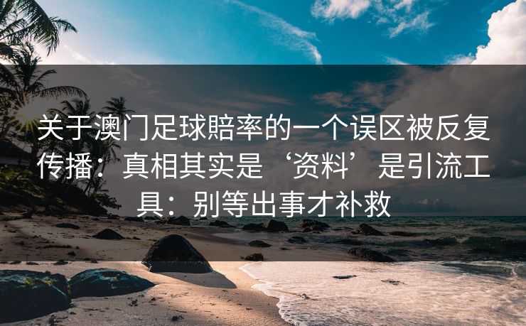 关于澳门足球賠率的一个误区被反复传播:真相其实是‘资料’是引流工具:别等出事才补救