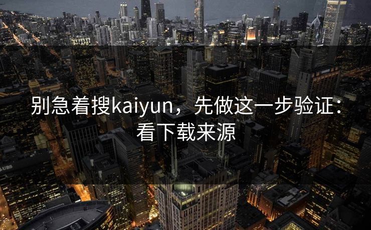 别急着搜kaiyun，先做这一步验证：看下载来源