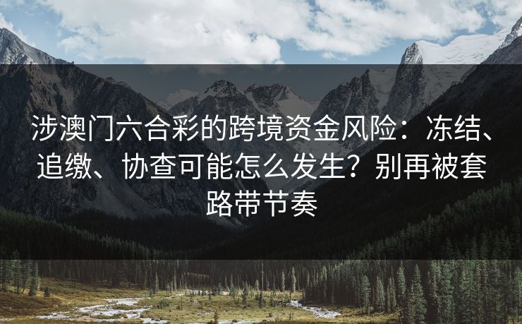 涉澳门六合彩的跨境资金风险：冻结、追缴、协查可能怎么发生？别再被套路带节奏