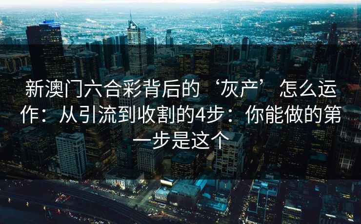 新澳门六合彩背后的‘灰产’怎么运作：从引流到收割的4步：你能做的第一步是这个