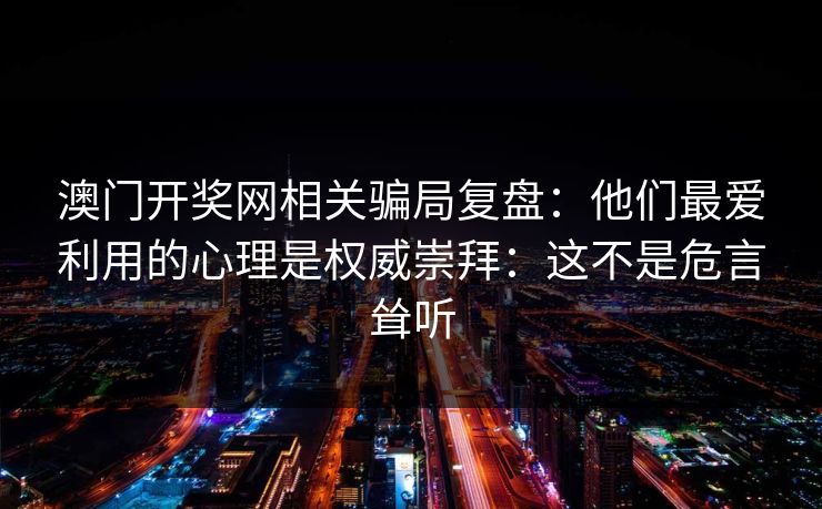澳门开奖网相关骗局复盘：他们最爱利用的心理是权威崇拜：这不是危言耸听