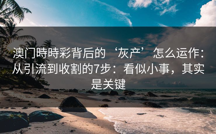 澳门時時彩背后的‘灰产’怎么运作：从引流到收割的7步：看似小事，其实是关键