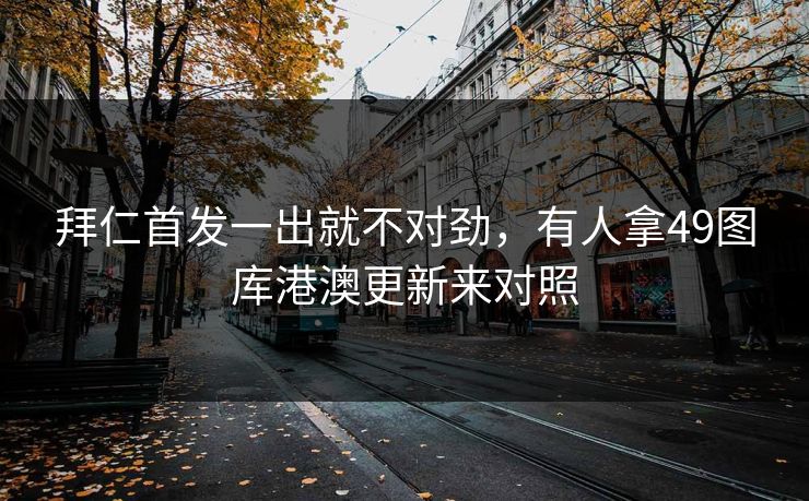 拜仁首发一出就不对劲，有人拿49图库港澳更新来对照