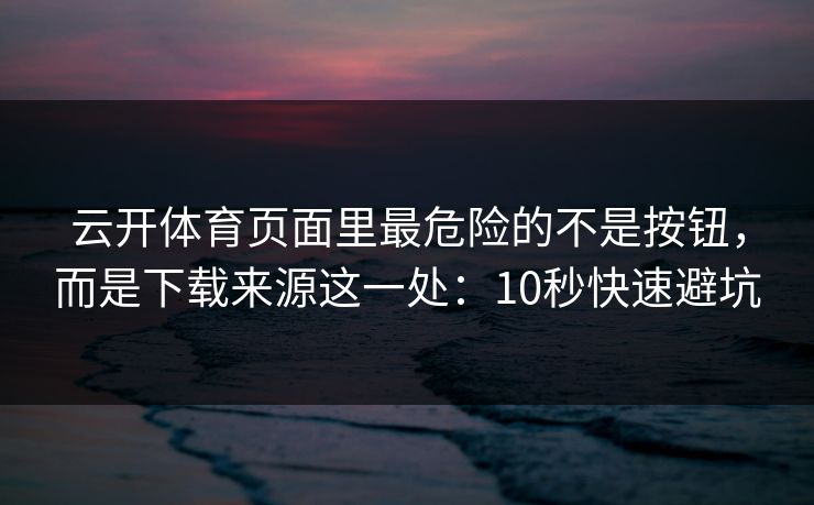云开体育页面里最危险的不是按钮，而是下载来源这一处：10秒快速避坑