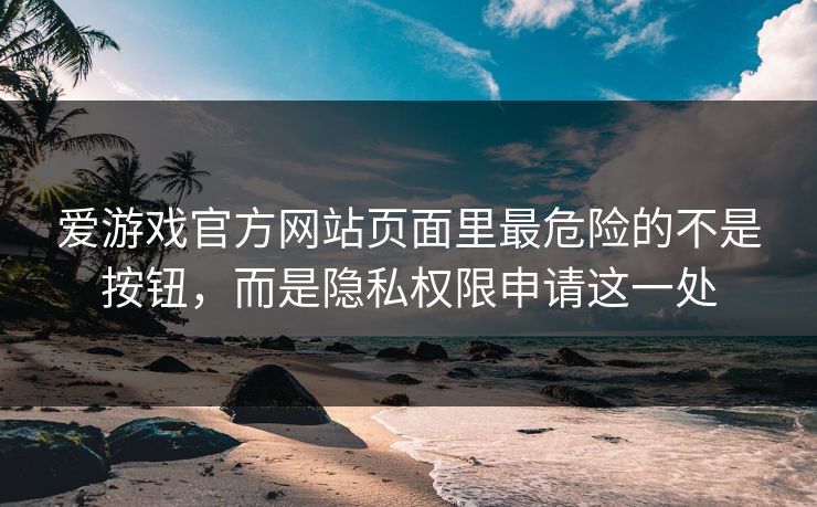 爱游戏官方网站页面里最危险的不是按钮，而是隐私权限申请这一处