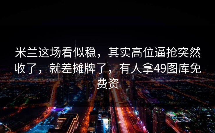 米兰这场看似稳，其实高位逼抢突然收了，就差摊牌了，有人拿49图库免费资