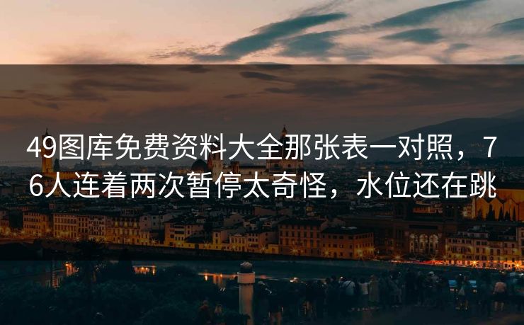 49图库免费资料大全那张表一对照，76人连着两次暂停太奇怪，水位还在跳