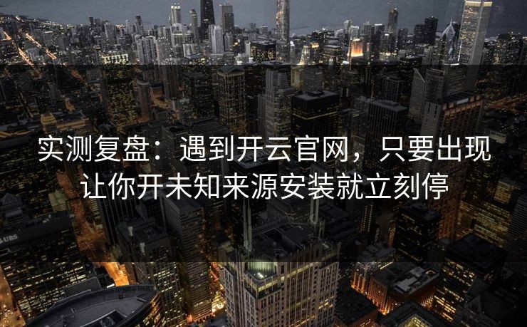 实测复盘：遇到开云官网，只要出现让你开未知来源安装就立刻停