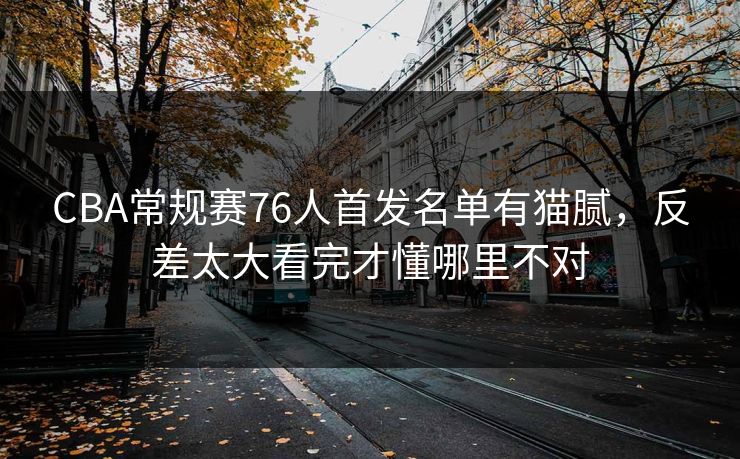 CBA常规赛76人首发名单有猫腻,反差太大看完才懂哪里不对