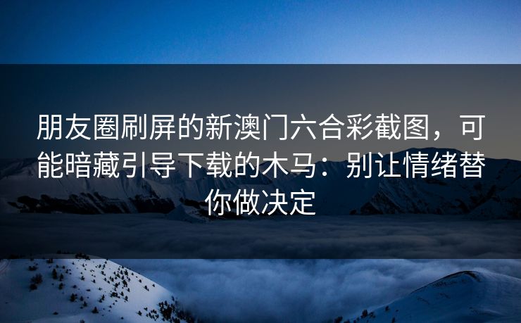 朋友圈刷屏的新澳门六合彩截图,可能暗藏引导下载的木马:别让情绪替你做决定
