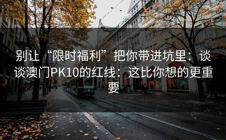 别让“限时福利”把你带进坑里:谈谈澳门PK10的红线:这比你想的更重要