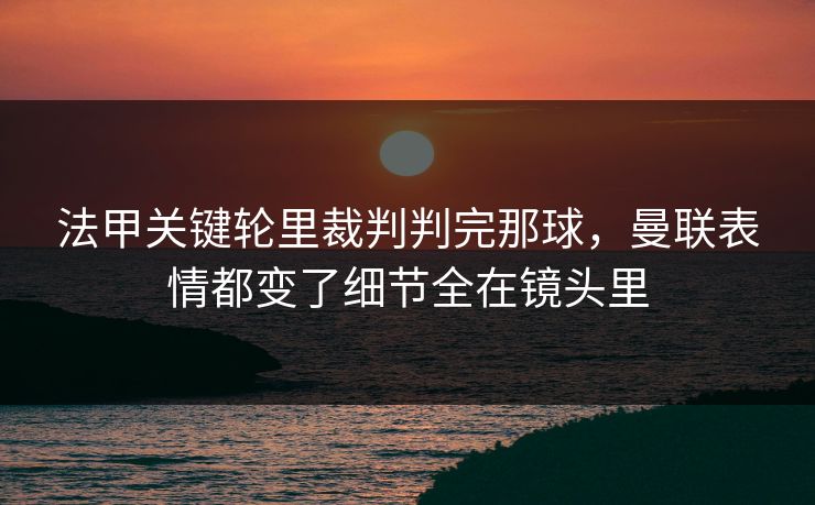法甲关键轮里裁判判完那球，曼联表情都变了细节全在镜头里