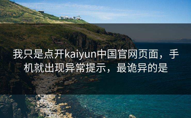 我只是点开kaiyun中国官网页面,手机就出现异常提示,最诡异的是 我只是点开kaiyun中国官网页面,手机就出现异常提示,最诡异的是