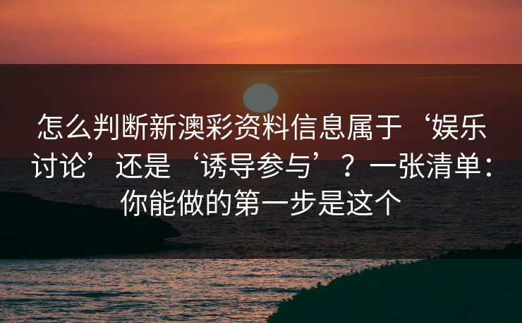 怎么判断新澳彩资料信息属于‘娱乐讨论’还是‘诱导参与’?一张清单:你能做的第一步是这个
