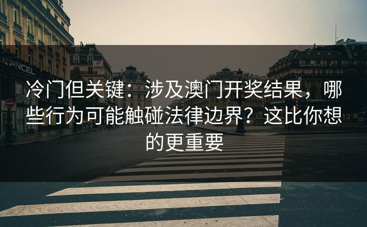 冷门但关键：涉及澳门开奖结果，哪些行为可能触碰法律边界？这比你想的更重要