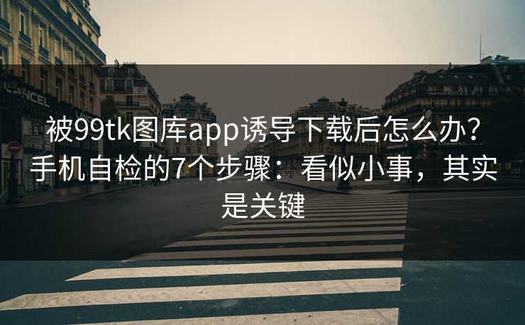 被99tk图库app诱导下载后怎么办?手机自检的7个步骤:看似小事,其实是关键 被99tk图库app诱导下载后怎么办?手机自检的7个步骤:看似小事,其实是关键
