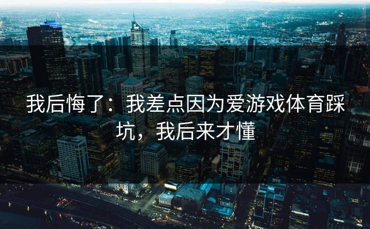 我后悔了：我差点因为爱游戏体育踩坑，我后来才懂
