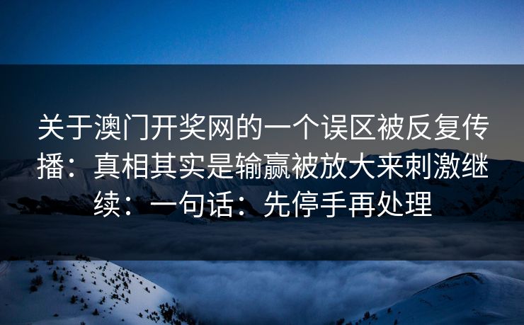 关于澳门开奖网的一个误区被反复传播：真相其实是输赢被放大来刺激继续：一句话：先停手再处理
