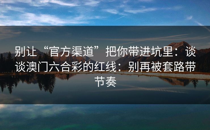 别让“官方渠道”把你带进坑里：谈谈澳门六合彩的红线：别再被套路带节奏