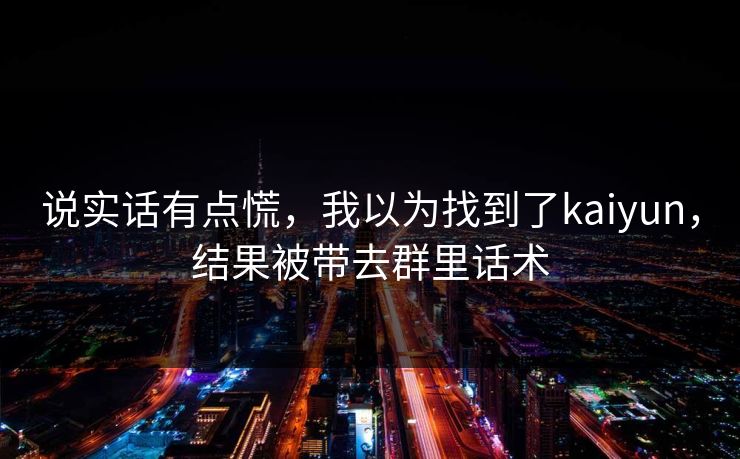 说实话有点慌，我以为找到了kaiyun，结果被带去群里话术